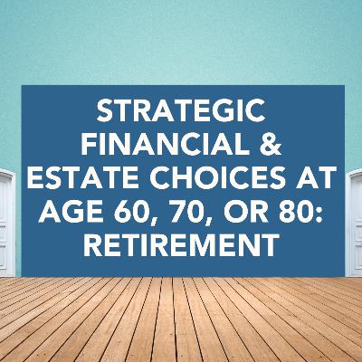 Strategic Financial & Estate CHOICES at Age 60, 70, or 80: Retirement