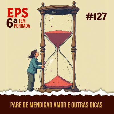 Pare de Mendigar Amor e Outras Dicas Impopulares pra Não Ser um Zumbi Existencial - EPS 127 - 6ª temp