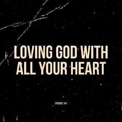 Ep. 141 - Loving God With All Your Heart