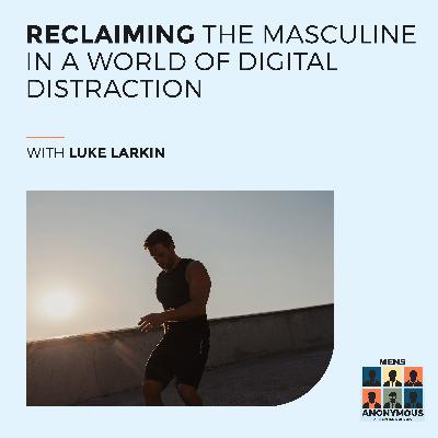 Luke Larkin: Reclaiming The Masculine In A World Of Digital Distraction