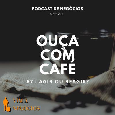 Ouça com café #7 - Agir ou reagir?