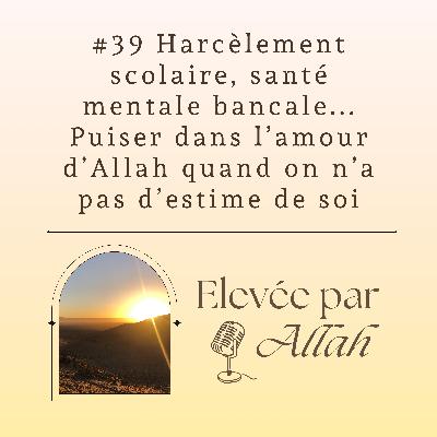 #39 Harcèlement scolaire, santé mentale bancale... Puiser dans l'amour d'Allah quand on n'a pas d'estime de soi