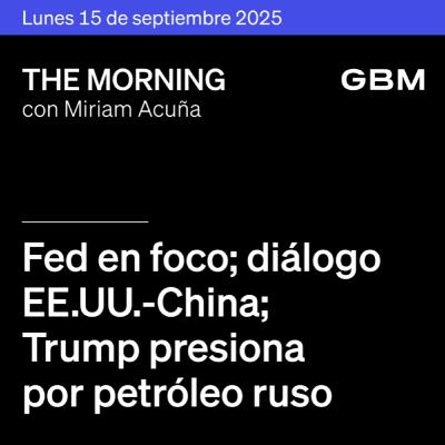 THE MORNING 15-09-25 | Fed en foco; diálogo EE.UU.-China; Trump presiona por petróleo ruso; Nvidia investigada; México: aranceles, visita canadiense, cierre mercados.