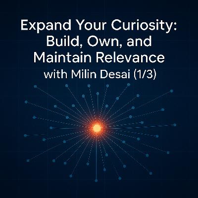 Expand Your Curiosity: Build, Own, and Maintain Relevance with Milin Desai (1/3)