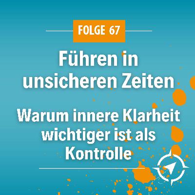 #67 - Führen in unsicheren Zeiten: Warum innere Klarheit wichtiger ist als Kontrolle #67 - Führen in unsicheren Zeiten: Warum innere Klarheit wichtiger ist als Kontrolle