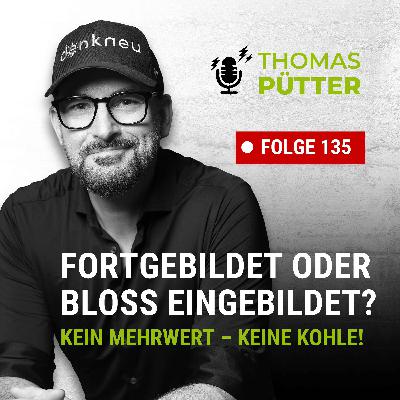 (135) Fortgebildet oder bloß eingebildet? Kein Mehrwert – keine Kohle!