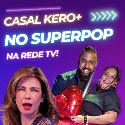#4 - Participação do Casal Kero+ no programa SUPERPOP falando sobre relacionamento aberto.