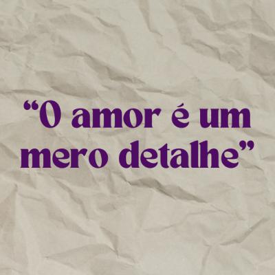 #8 “O amor é um mero detalhe"
