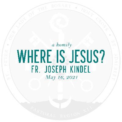 Homily: Where Is Jesus? | by Fr. Joseph Kindel | May 16, 2021 Homily: Where Is Jesus? | by Fr. Joseph Kindel | May 16, 2021