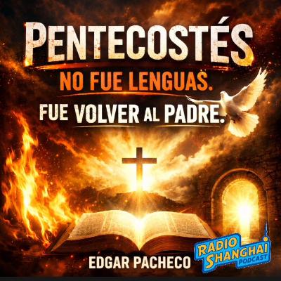 Edgar Pacheco PENTECOSTÉS No fue Lenguas. Fue Volver al PADRE 🔥RADIO SHANGHAI #644