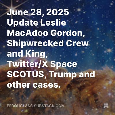 June 28, 2025 Update Leslie MacAdoo Gordon, Shipwrecked Crew and King, Twitter/X Space SCOTUS, Trump and other cases.