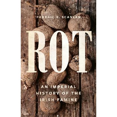 Padraic Scanlan - Rot: An Imperial History of the Irish Famine