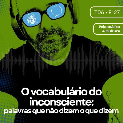 127 - O vocabulário do inconsciente: palavras que não dizem o que dizem