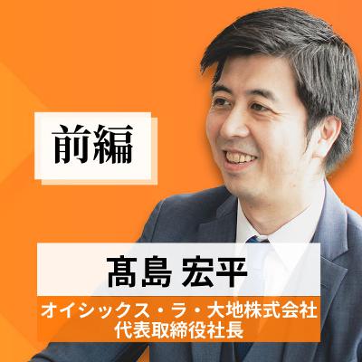 リーダーの挑戦#43【髙島宏平氏：オイシックス・ラ・大地株式会社 代表取締役社長】前編