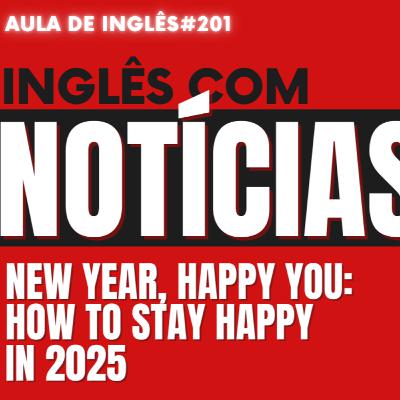 Aula 201: Inglês com Notícias -New Year, Happy You: How to Stay Happy in 2025