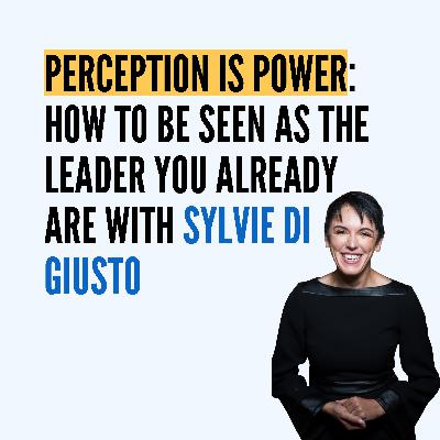 Perception Is Power: How to Be Seen as the Leader You Already Are with Sylvie di Giusto Perception Is Power: How to Be Seen as the Leader You Already Are with Sylvie di Giusto