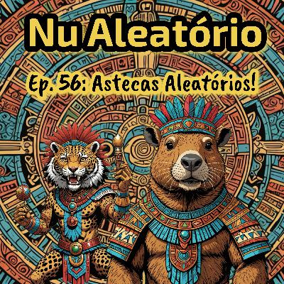 Ep. 56: Astecas Aleatórios!
