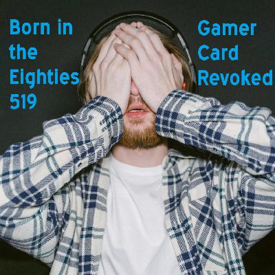 Born in the Eighties 519: Gamer Card Revoked