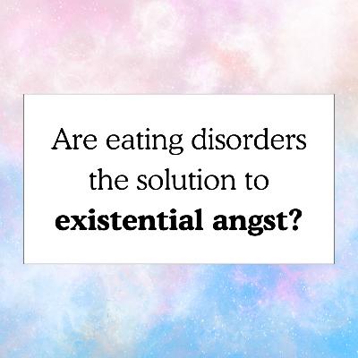 Eating Disorder = Solution to Your Existential Crisis?