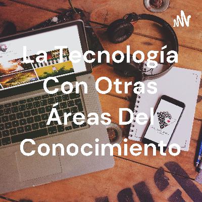 En esta podcast van a saber más sobre la relación que hay entre la tecnología con otras áreas