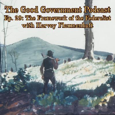 The Good Government Podcast - Ep. 29 - The Framework of the Federalist with Harvey Flaumenhaft