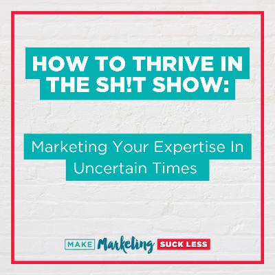 How to Thrive in the Sh!t Show: Marketing Your Expertise in Uncertain Times