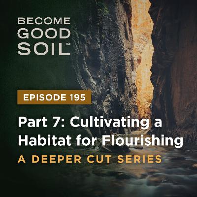 195: Cultivating a Habitat for Flourishing – A Deeper Cut Series (Part 7)
