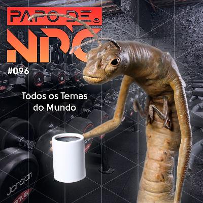 Papo de NPC #096 - Todos os Temas do Mundo