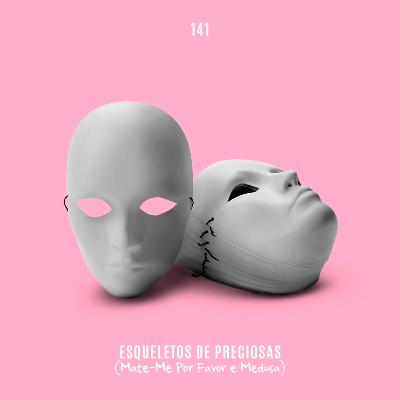 141. Esqueletos de Preciosas (Mate-me Por Favor e Medusa)