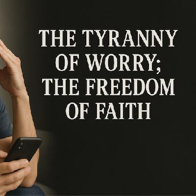 The Tyranny Of Worry; The Freedom Of Faith The Tyranny Of Worry; The Freedom Of Faith