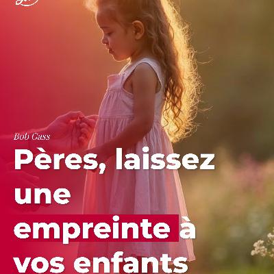 Pères, laissez une empreinte à vos enfants