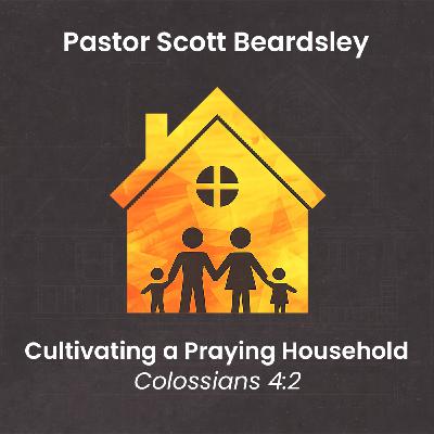 Episode 15: Cultivating a Praying Household - Pastor Scott Beardsley