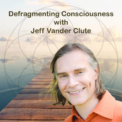 Defragmenting Consciousness with Jeff Vander Clute Defragmenting Consciousness with Jeff Vander Clute