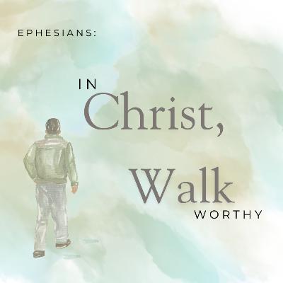 Ephesians: In Christ, Walk Worthy - Week Four Ephesians: In Christ, Walk Worthy - Week Four