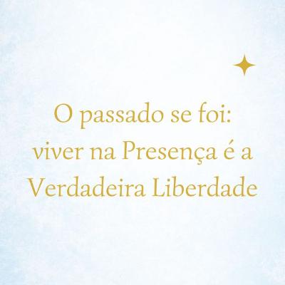 O passado se foi: viver na Presença é a Verdadeira Liberdade #017 O passado se foi: viver na Presença é a Verdadeira Liberdade #017