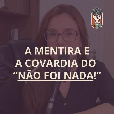 Ep. 72 - Quando o "NÃO FOI NADA!" é MENTIRA