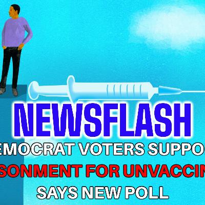 NEWSFLASH: Democrat Voters Are in Favor of Imprisonment for the Unvaccinated, according to New Poll NEWSFLASH: Democrat Voters Are in Favor of Imprisonment for the Unvaccinated, according to New Poll