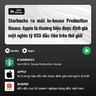 Starbucks ra mắt in-house Production House; Apple là thương hiệu được định giá một nghìn tỷ USD đầu tiên trên thế giới - Điểm tin tuần #75