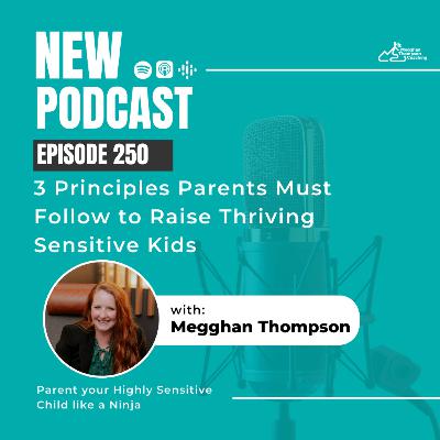 250. 3 Principles Parents Must Follow to Raise Thriving Sensitive Kids