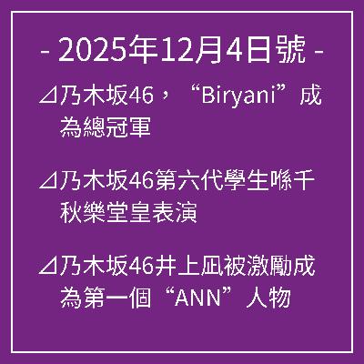 12月4日號⊿乃木坂46，“Biryani”成為總冠軍⊿乃木坂46第六代學生喺千秋樂堂皇表演⊿乃木坂46井上凪被激勵成為第一個“ANN”人物⊿乃木坂46宣布久保詩織畢業⊿乃木坂46井上凪回顧2025年…
