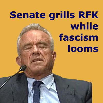 09/04/2025: Senate grills RFK Jr. while fascism looms 09/04/2025: Senate grills RFK Jr. while fascism looms