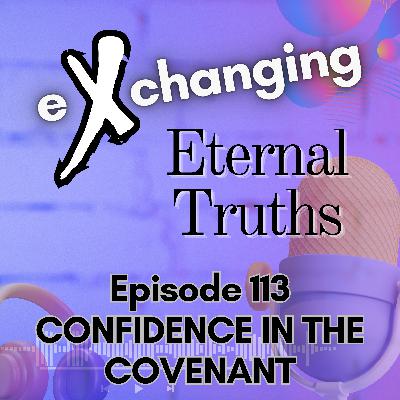 eXchanging Eternal Truths 113 - Confidence in the Covenant