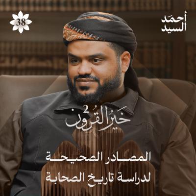 خير القرون 38 | المصادر الصحيحة لدراسة تاريخ الصحابة | أحمد السيد