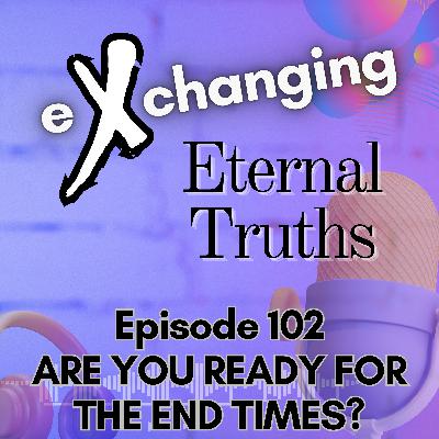 eXchanging Eternal Truths 102 - Are You Ready for the End Times?