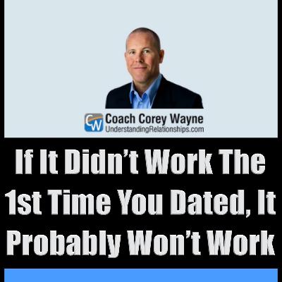 If It Didn’t Work The 1st Time You Dated, It Probably Won’t Work If It Didn’t Work The 1st Time You Dated, It Probably Won’t Work