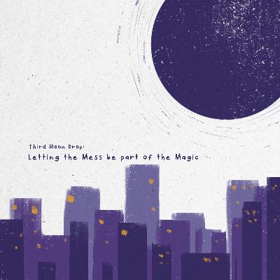 Moon Drop 03: Letting the Mess Be Part of the Magic Moon Drop 03: Letting the Mess Be Part of the Magic