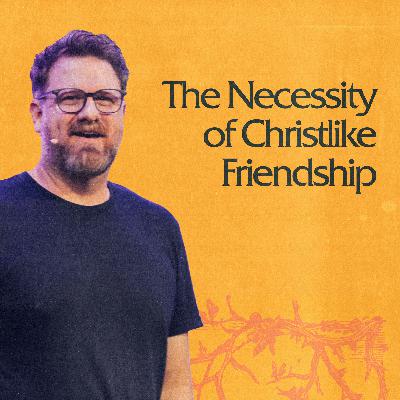 The Necessity of Christlike Friendship