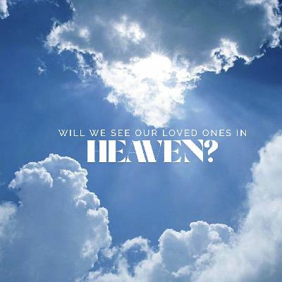 Will We See Our Loved Ones in Heaven?