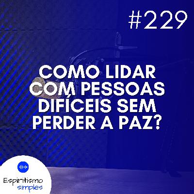 #229 - Como lidar com pessoas difíceis sem perder a paz?
