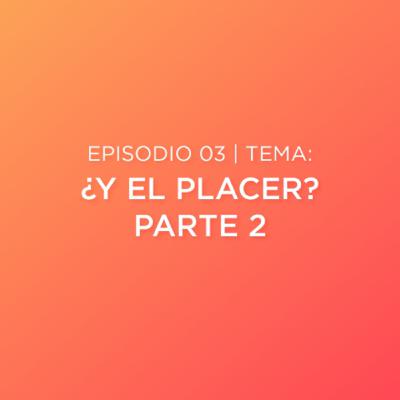 Episodio 03 - ¿Y el Placer? Parte 2